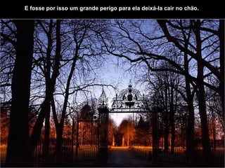 E fosse por isso um grande perigo para ela   deixá-la cair no chão.   