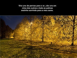 Vira uns de pernas para o ar,  p õe uns em cima dos outros   e bate as palmas sozinho sorrindo para o meu sono.   