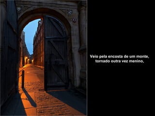 Veio pela encosta de um monte,        tornado outra vez menino,   