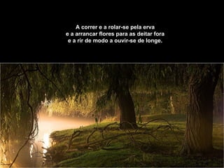 A correr e a rolar-se pela erva   e a arrancar flores para as deitar fora   e a rir de modo a ouvir-se de longe.   