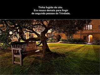 Tinha fugido do céu.    Era nosso demais para fingir    de segunda pessoa da Trindade.   