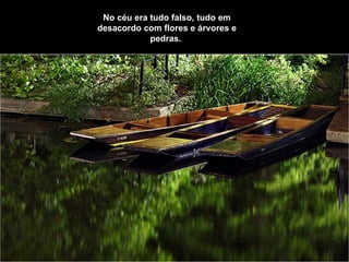 No céu era tudo falso, tudo em desacordo   com flores e árvores e pedras.   