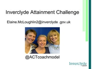 Inverclyde Attainment Challenge
Elaine.McLoughlin2@inverclyde .gov.uk
@ACTcoachmodel
 