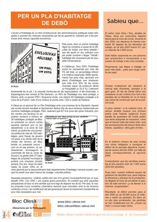 PER UN PLA D'HABITATGE
                     DE DEBÒ                                                                             Sabíeu que...
       L'accés a l'habitatge és un dret constitucional i les administracions públiques estan obli-     El señor Joan Rota i Ros, alcalde de
       gades a prendre les mesures necessàries per tal de garantir-lo, sobretot per a les per-         Olesa, tiene por costumbre dejarse
       sones amb menys capacitat econòmica.                                                            faena para la hora de comer. Durante el
                                                                                                       año 2004, los olesanos le hemos cos-
                                                             Pels joves, tenir un primer habitatge     teado 92 ágapes de los llamados de
                                                             digne es complica a causa de la difi-     trabajo -en el año 2003 fueron 91- por
                                                             cultat de trobar una feina estable i      un importe de 3.800 euros.
                                                             que els aporti un sou suficient com
                                                             per poder comprar o llogar. Treball i     Este hábito sorprende en una persona
                                                             habitatge són necessaris per fer pos-     que acostumbra a incorporarse a su
                                                             sible l'emancipació.                      puesto de trabajo a las once tocadas.

                                                           A Catalunya, l'any 2003, l'habitatge        Proponemos que llegue a trabajar un
                                                           social ha representat poc més del           poco más tarde... ¡pero que venga comi-
                                                           5% del total, un percentatge inferior       do de casa!
                                                           a la mitjana espanyola. Molts ajunta-
                                                           ments han pres nota, aprovant uns
                                                           plans d'habitatges que impliquen
                                                           que més d'un 30% de les noves
       El Roto                                             vivendes siguin de protecció oficial        S'estan multiplicant els robatoris al
                                                           (a l'Hospitalet un 33,4 %). L'element       mercat dels divendres, sobretot a la
       fonamental és el sòl, i la voluntat d'enfrontar-se als especuladors. A tall d'exemple, a        gent gran. El dia de Santa Oliva una
       Esparreguera han revisat el Pla General i un 40% de l'habitatge nou serà protegit, a            ciutadana va ser víctima d'un furt a les
       Abrera, amb un govern PSC i Esquerra Unida, van obtenir 60 habitatges protegits a la            parades de La Rambla on no hi havia
       zona de la Purlom, més d'una vintena al centre urbà i 320 a costat de l'estació.                cap mena de control per part de la poli-
                                                                                                       cia local.
       A Olesa es va aprovar fer un Pla d'Habitatge amb una empresa de la Diputació. Aquest
       pla només donarà resultats si l'ajuntament dedica tots els seus terrenys residencials per       A pocs metres i a la mateixa hora, el
       construir habitatges protegits. Però, realment què fa? A la zona del carrer Industria, pre-     senyor alcalde posava una primera
       tén vendre uns terrenys on es                                                                   pedra sota l'atenta vigilància d'una
       podrien construir a l'entorn de                                                                 parella de guardians de l'ordre públic
       30 habitatges protegits (el Bloc                                                                que tenia assignats en exclusiva. I això
       va presentar un recurs contra                                                                   que al mercat cada dia roben més i que
       aquesta operació que va ser                                                                     els acompanyants del senyor Rota eren
       desestimat); a la zona de Cal                                                                   bisbes, capellans i altra gent d'ordre.
       Candi, es podria fer una promo-
       ció pública de més de 100 habi-
       tatges, però l'equip de govern
       vol posar a la venda més de la
       meitat del terreny (el Bloc                                                                     En el anterior número de esta revista
       també va presentar recurs i,                                                                    nos vimos obligados a consignar el
       com en el cas anterior, va ser                                                                  déficit de la escuela deportiva munici-
       desestimat, aconseguint la                                                                      pal de verano del año 2004, por falta de
       unanimitat de tota la Junta de                                                                  datos correspondientes al ejercicio
       Govern); la gestió dels 37 habi-                                                                2005.
       tatges de propietat municipal la
       portarà una empresa privada                                                                     Comprobarán que las pérdidas previs-
                                           El Roto
       perquè, fins ara, ningú ha estat                                                                tas el año pasado eran de 1.355 euros
       capaç de posar ordre en el                                                                      (225.524 pesetas).
       caos generat per la descoordinació dels departaments d’habitatge i serveis socials i per-
       què ha existit una clara manca de coratge i voluntat política.                                  Pues bien, nuestro brillante equipo de
                                                                                                       gobierno ha decidido que, para mejorar
       Aquestes actuacions, i d'altres, parlen ben clar d'un govern municipal format per un qua-       la eficiencia y eficacia de la prestación,
       tripartit: PSC, CiU, ERC i uns quants grans promotors. És evident que amb aquestes              ha llegado la hora de privatizar la ges-
       perspectives el futur no ens sembla que ens hagi de deparar res de bo. Per això, la nos-        tión de este servicio -¡y se llaman a sí
       tra proposta d’una moratòria urbanística racional (que coincideix amb la de diversos            mismos progresistas!-.
       col·lectius cívics) i de modificació del pla general per aturar el creixement insostenible és
       avui més necessària que mai.                                                                    Resultado: el déficit previsto para el
                                                                                                       año 2005 es de 56.994 euros (9 millo-
                                                                                                       nes y medio de pesetas). Es decir, en
        Bloc Olesà                                      www.bloc-olesa.net
                                                                                                       un plis plas privatizador, las pérdidas
                                                                                                       se han multiplicado por 40. ¿Quién da
                                                        bloc-olesa@bloc-olesa.net                      más? y nunca mejor dicho.
        Olesans/es per la Participació


   4
bloc




                                                       Nadie ofrece tanto como el que no va a cumplir. (F. de Quevedo)
 
