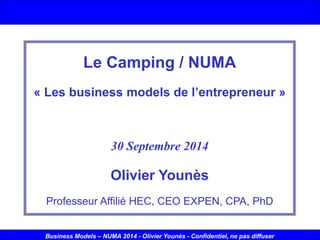 1 
Business Models–NUMA 2014 -Olivier Younès -Confidentiel, ne pas diffuser 
Le Camping / NUMA 
«Les business models de l’entrepreneur» 
30 Septembre 2014 
Olivier Younès 
Professeur Affilié HEC, CEO EXPEN, CPA, PhD  