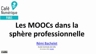 Les MOOCs dans la
sphère professionnelle
Un MOOC créé de la valeur : Combien ? Partager cette valeur ?
Rémi Bachelet
Ecole Centrale de Lille
28 octobre 2014, NUMA
 