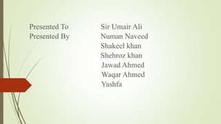 Presented To Sir Umair Ali
Presented By Numan Naveed
Shakeel khan
Shehroz khan
Jawad Ahmed
Waqar Ahmed
Yashfa
 