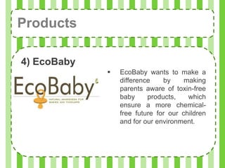Products

4) EcoBaby
                EcoBaby wants to make a
                 difference    by     making
                 parents aware of toxin-free
                 baby     products,    which
                 ensure a more chemical-
                 free future for our children
                 and for our environment.
 