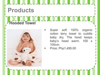 Products
Hooded Towel
                  Super soft 100% organic
                   cotton terry towel to cuddle
                   baby dry. The hood keeps
                   baby’s head warm. 100 x
                   100cm.
                  Price: Php1,495.00
 