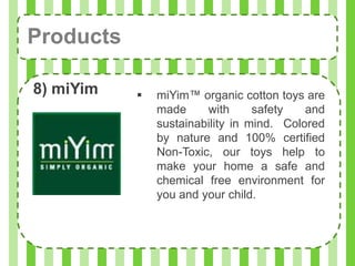 Products

8) miYim      miYim™ organic cotton toys are
               made     with      safety   and
               sustainability in mind. Colored
               by nature and 100% certified
               Non-Toxic, our toys help to
               make your home a safe and
               chemical free environment for
               you and your child.
 