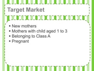 Target Market

 New mothers
 Mothers with child aged 1 to 3
 Belonging to Class A
 Pregnant
 