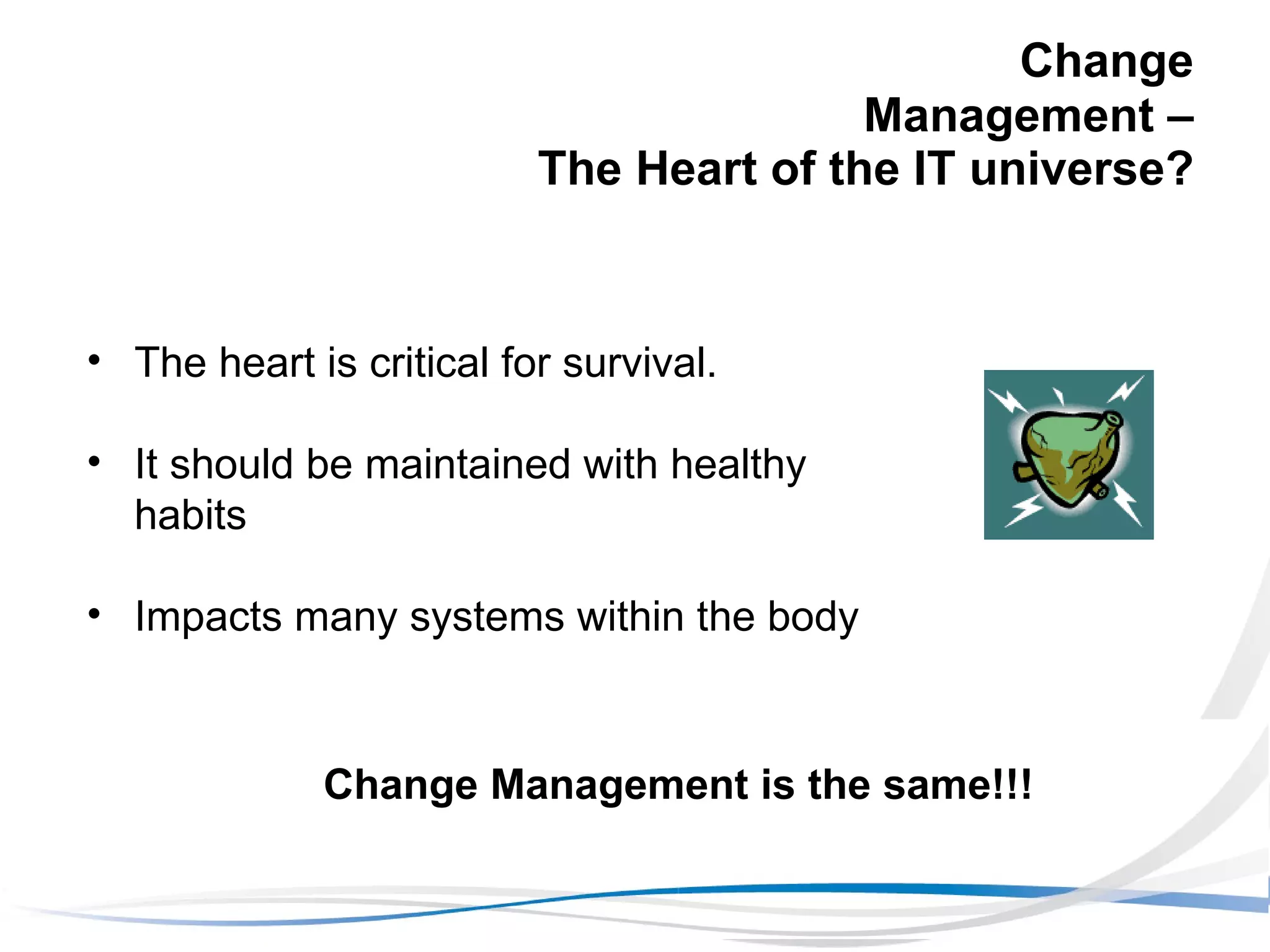 Change Management –  The Heart of the IT universe? The heart is critical for survival. It should be maintained with healthy habits Impacts many systems within the body Change Management is the same!!! 