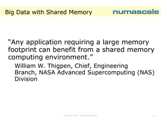 Big Data with Shared Memory

“Any application requiring a large memory
footprint can benefit from a shared memory
computing environment.”
William W. Thigpen, Chief, Engineering
Branch, NASA Advanced Supercomputing (NAS)
Division

Copyright 2013. All rights reserved.

35

 