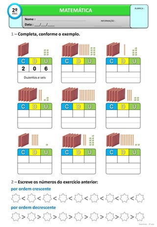 Exercícios - 2º ano
2 – Escreve os números do exercício anterior:
1 – Completa, conforme o exemplo.
por ordem crescente
Data : ___/___/____
INFORMAÇÃO :
Nome :
MATEMÁTICA
RUBRICA :
2º
ANO
Duzentos e seis
2 0 6
< < < < <
<
<
<
por ordem decrescente
> > > > >
>
>
>
 