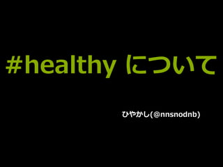 #healthy について
ひやかし(@nnsnodnb)
 
