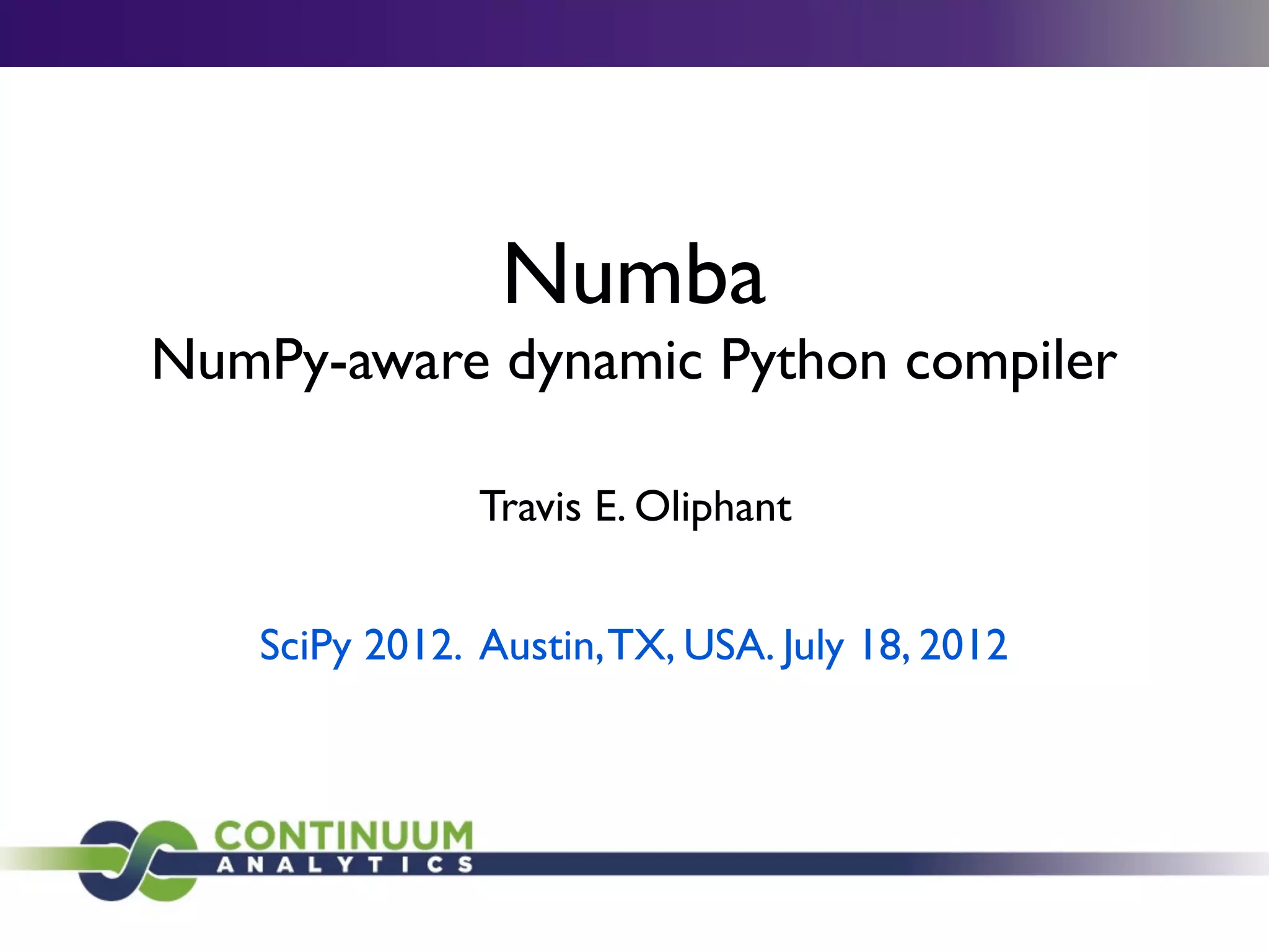 Numba
NumPy-aware dynamic Python compiler

               Travis E. Oliphant


   SciPy 2012. Austin, TX, USA. July 18, 2012
 