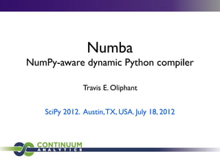 Numba
NumPy-aware dynamic Python compiler

               Travis E. Oliphant


   SciPy 2012. Austin, TX, USA. July 18, 2012
 