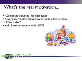 What’s the real motivation...
• “Computed columns” for data-types
• Always been bothered by how to write a fast-version
  of “vectorize”
• and... I wanted to play with LLVM!
 