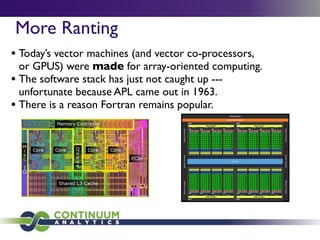 More Ranting
• Today’s vector machines (and vector co-processors,
  or GPUS) were made for array-oriented computing.
• The software stack has just not caught up ---
  unfortunate because APL came out in 1963.
• There is a reason Fortran remains popular.
 