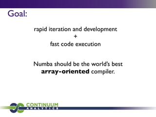 Goal:
        rapid iteration and development
                        +
               fast code execution


        Numba should be the world’s best
          array-oriented compiler.
 