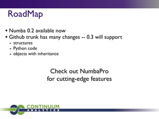 RoadMap
• Numba 0.2 available now
• Github trunk has many changes -- 0.3 will support
 - structures
 - Python code
 - objects with inheritance


                     Check out NumbaPro
                    for cutting-edge features
 