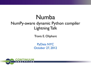 Numba
NumPy-aware dynamic Python compiler
          Lightning Talk
           Travis E. Oliphant

            PyData NYC
           October 27, 2012
 
