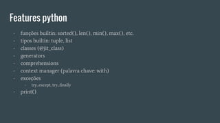 Features python
- funções builtin: sorted(), len(), min(), max(), etc.
- tipos builtin: tuple, list
- classes (@jit_class)
- generators
- comprehensions
- context manager (palavra chave: with)
- exceções
- try...except, try...finally
- print()
 