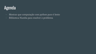 Agenda
- Mostrar que computação com python puro é lento
- Biblioteca Numba para resolver o problema
 
