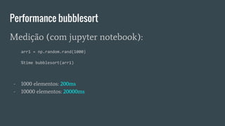 Medição (com jupyter notebook):
arr1 = np.random.rand(1000)
%time bubblesort(arr1)
Performance bubblesort
- 1000 elementos: 200ms
- 10000 elementos: 20000ms
 