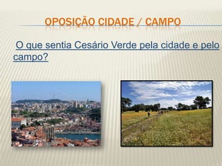 OPOSIÇÃO CIDADE / CAMPO

 O que sentia Cesário Verde pela cidade e pelo
campo?
 