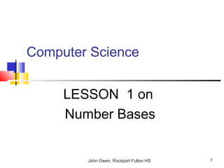 John Owen, Rockport Fulton HS 1
Computer Science
LESSON 1 on
Number Bases
 