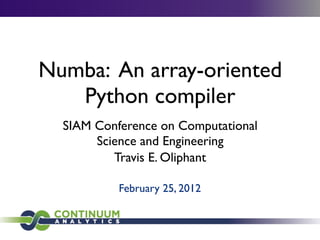 Numba: An array-oriented
   Python compiler
  SIAM Conference on Computational
       Science and Engineering
          Travis E. Oliphant

           February 25, 2012
 