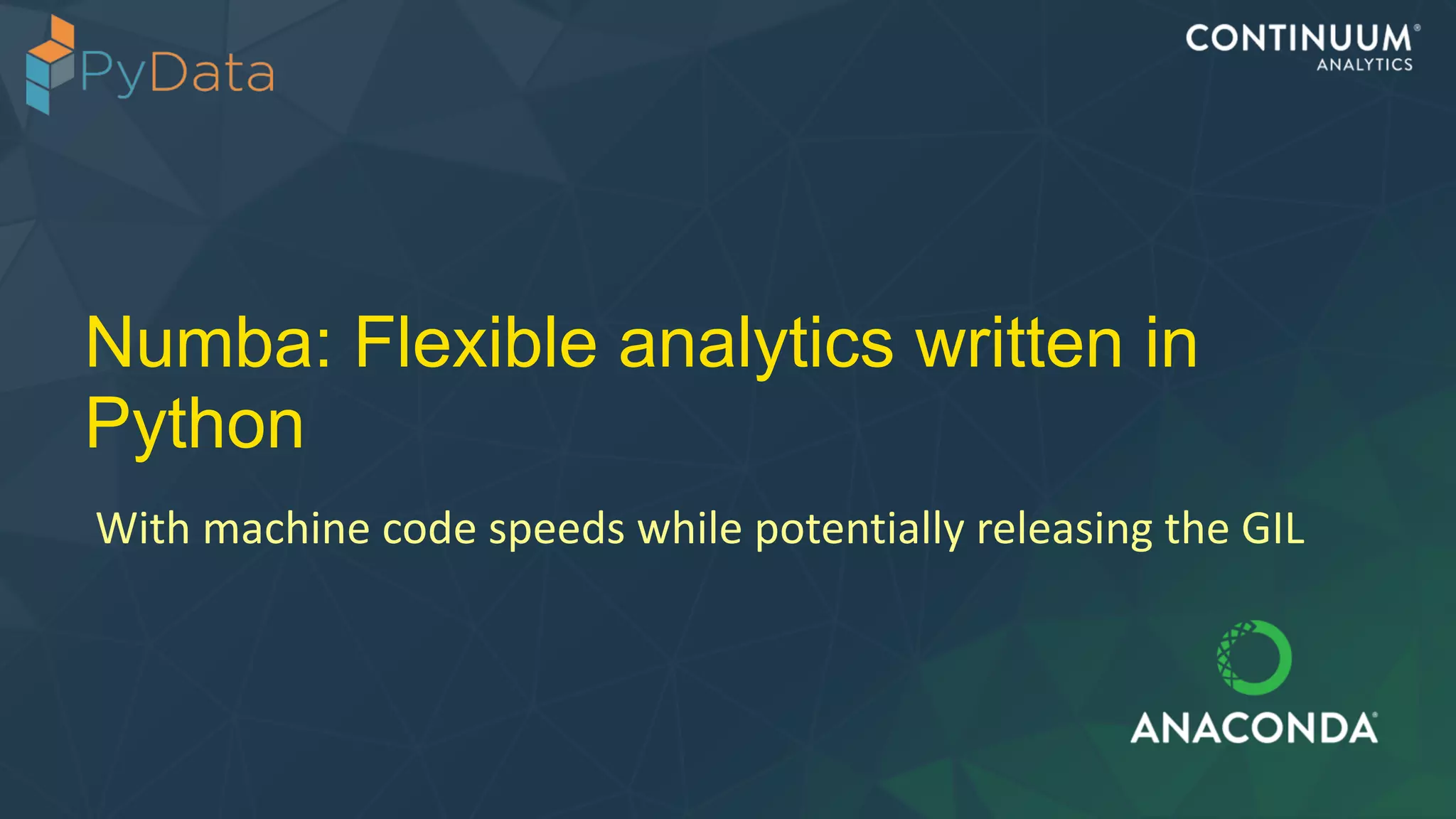Numba: Flexible analytics written in
Python
With	
  machine	
  code	
  speeds	
  while	
  potentially	
  releasing	
  the	
  GIL
 