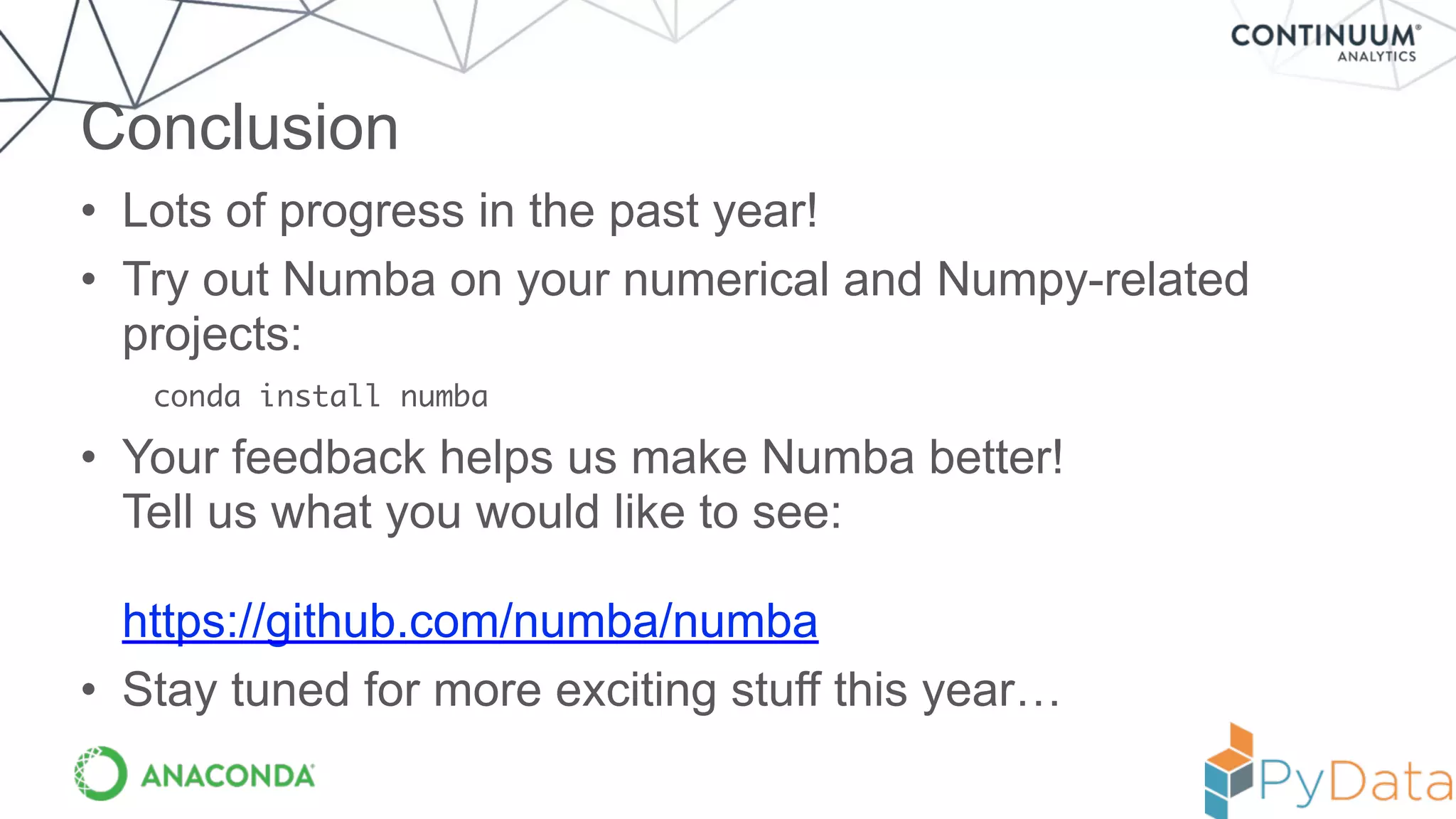 • Lots of progress in the past year!
• Try out Numba on your numerical and Numpy-related
projects:
conda install numba
• Your feedback helps us make Numba better! 
Tell us what you would like to see: 
 
https://github.com/numba/numba
• Stay tuned for more exciting stuff this year…
Conclusion
 