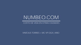 NUMBEO.COM 
COSTO DE VIDA EN OTRAS CIUDADES 
VINÍCIUS TORRES MC VP OGX | @BO 
 