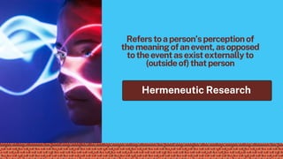 Referstoaperson’sperceptionof
themeaningofanevent,asopposed
totheeventasexistexternallyto
(outsideof)thatperson
Hermeneutic Research
 