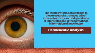 Thestrategyformsanoppositeto
thoseresearchstrategieswhich
stressobjectivityandindependence
ofinterpretationsintheformations
informationofknowledge
Hermeneutic Analysis
 