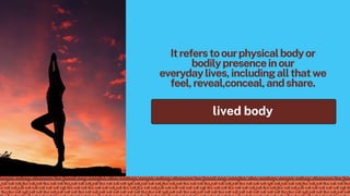Itreferstoourphysicalbodyor
bodilypresenceinour
everydaylives,includingallthatwe
feel,reveal,conceal,andshare.
lived body
 