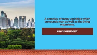 Acomplexofmanyvariableswhich
surroundsmanaswellastheliving
organisms.
environment
 