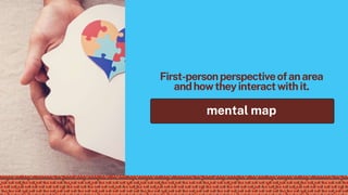 First-personperspectiveofanarea
andhowtheyinteractwithit.
mental map
 