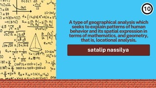 Atypeofgeographicalanalysiswhich
seekstoexplainpatternsofhuman
behavioranditsspatialexpressionin
termsofmathematics,andgeometry,
thatis,locationalanalysis.
satalip nassilya
 