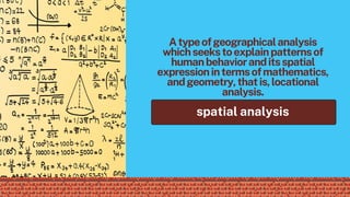 Atypeofgeographicalanalysis
whichseekstoexplainpatternsof
humanbehavioranditsspatial
expressionintermsofmathematics,
andgeometry,thatis,locational
analysis.
spatial analysis
 