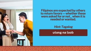utang na loob
Hint:Tagalog
Filipinosareexpectedbyothers
toreturnfavors—whetherthese
wereaskedforornot_whenitis
neededorwanted.
 