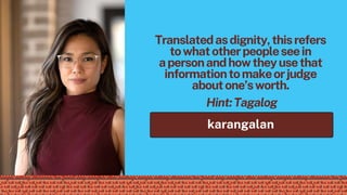 karangalan
Hint:Tagalog
Translatedasdignity,thisrefers
towhatotherpeopleseein
apersonandhowtheyusethat
informationtomakeorjudge
aboutone’sworth.
 