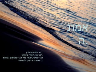 אמונה . תאמין דבר ראשון , תאמין . דבר שני , תאמין בעצמך , דבר שלישי , תאמין בכל דבר שתחפוץ לעשות כי זאת היא הדרך  להצלחה . 