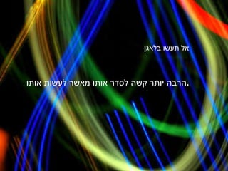 אל תעשו בלאגן הרבה יותר קשה לסדר אותו מאשר לעשות אותו . 