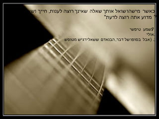כאשר מישהו שואל אותך שאלה שאינך רוצה לענות ,  חייך ושאל :  &quot; מדוע אתה רוצה לדעת &quot;?  נשמע טיפשי  ?  אולי . אבל בסופו של דבר , הבנאדם ששאל ירגיש מטופש . ( ; 