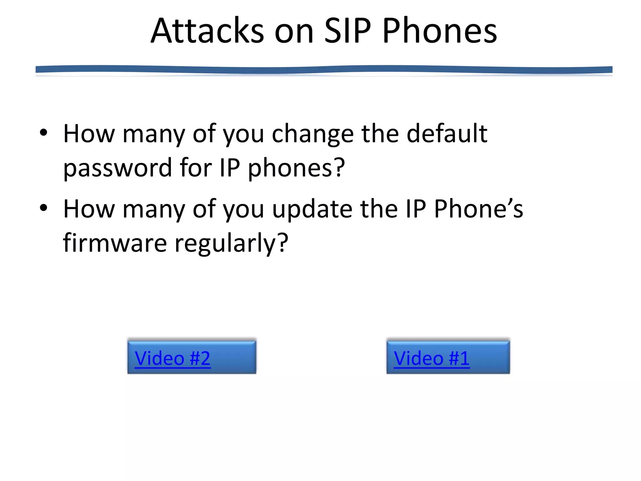 Attacks on SIP Phones

• How many of you change the default
  password for IP phones?
• How many of you update the IP Phone’s
  firmware regularly?


       Video #2             Video #1
 