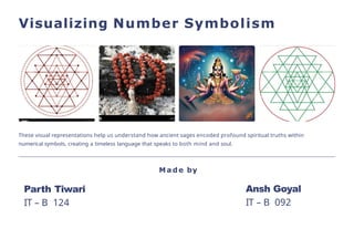 Visualizing Number Symbolism
These visual representations help us understand how ancient sages encoded profound spiritual truths within
numerical symbols, creating a timeless language that speaks to both mind and soul.
M a d e by
Parth Tiwari
IT – B 124
Ansh Goyal
IT – B 092
 