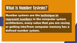 What is Number Systems?
Number systems are the technique to
represent numbers in the computer system
architecture, every value that you are saving
or getting into/from computer memory has a
defined number system.
 